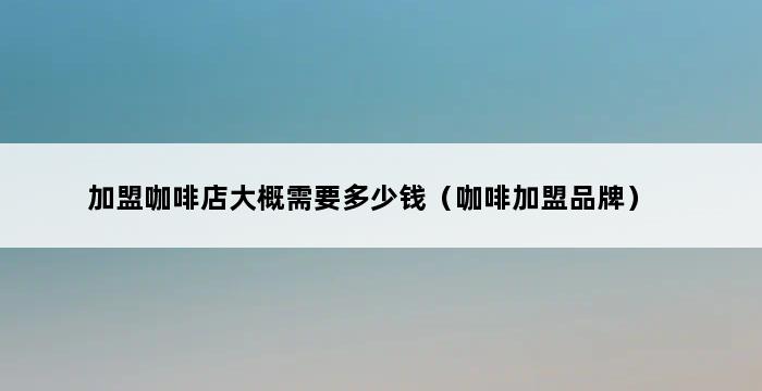 加盟咖啡店大概需要多少钱（咖啡加盟品牌） 