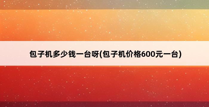 包子机多少钱一台呀(包子机价格600元一台) 