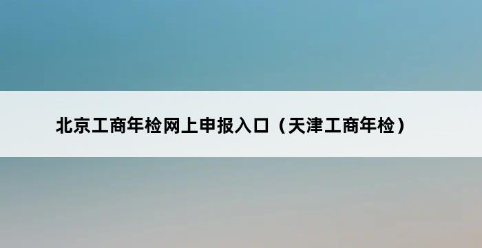 北京工商年检网上申报入口（天津工商年检） 