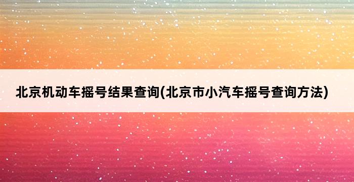 北京机动车摇号结果查询(北京市小汽车摇号查询方法) 