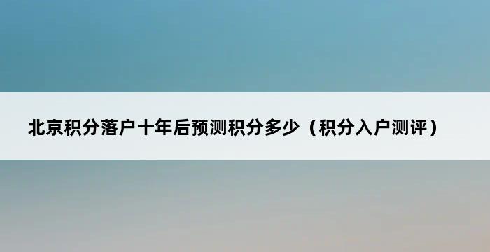 北京积分落户十年后预测积分多少（积分入户测评） 