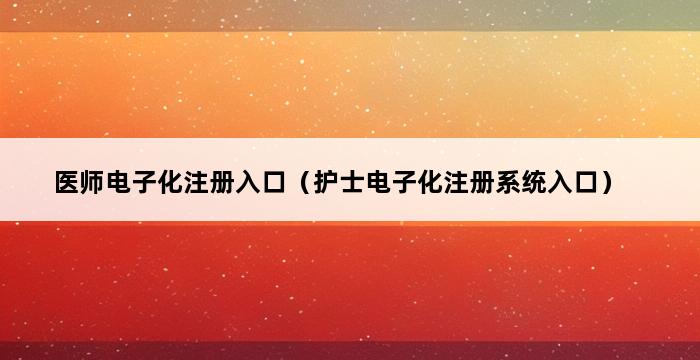 医师电子化注册入口（护士电子化注册系统入口） 