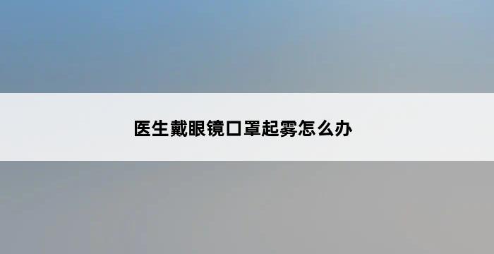 医生戴眼镜口罩起雾怎么办 