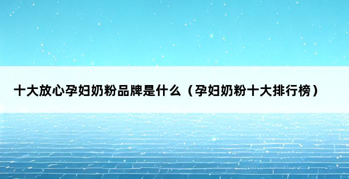 十大放心孕妇奶粉品牌是什么（孕妇奶粉十大排行榜） 