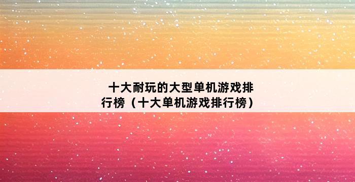 十大耐玩的大型单机游戏排行榜（十大单机游戏排行榜） 