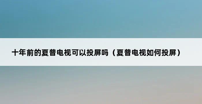 十年前的夏普电视可以投屏吗（夏普电视如何投屏） 