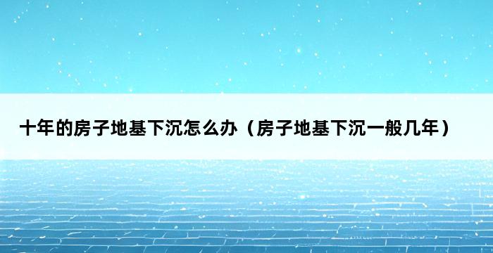 十年的房子地基下沉怎么办（房子地基下沉一般几年） 