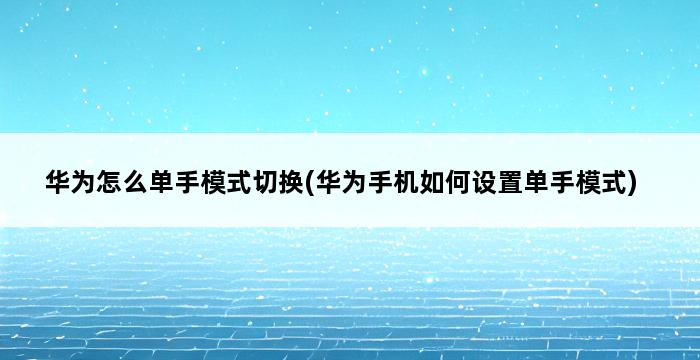 华为怎么单手模式切换(华为手机如何设置单手模式) 