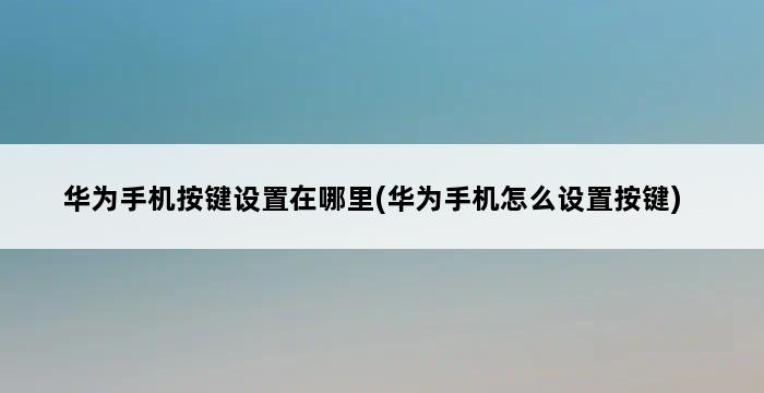 华为手机按键设置在哪里(华为手机怎么设置按键) 