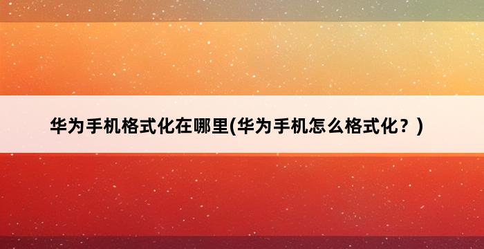 华为手机格式化在哪里(华为手机怎么格式化？) 