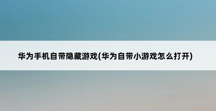 华为手机自带隐藏游戏(华为自带小游戏怎么打开) 