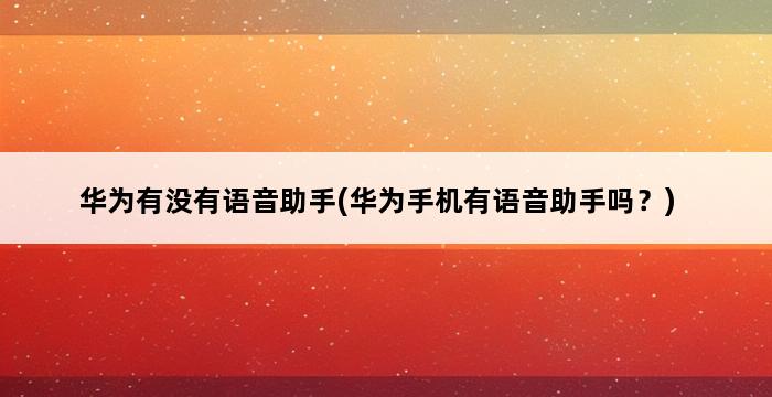 华为有没有语音助手(华为手机有语音助手吗？) 