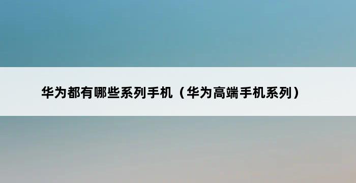 华为都有哪些系列手机（华为高端手机系列） 