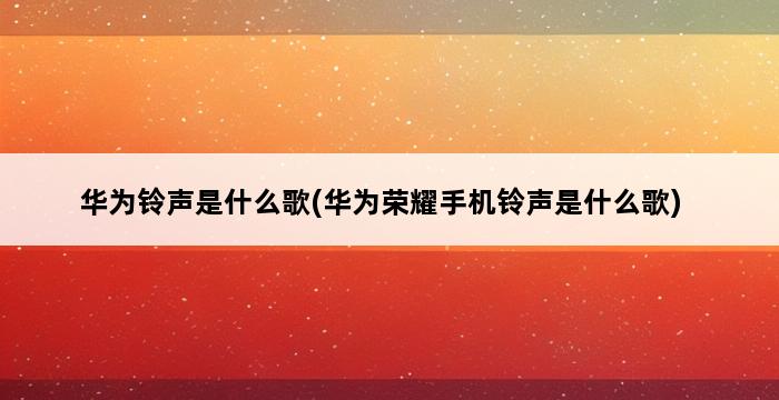 华为铃声是什么歌(华为荣耀手机铃声是什么歌) 