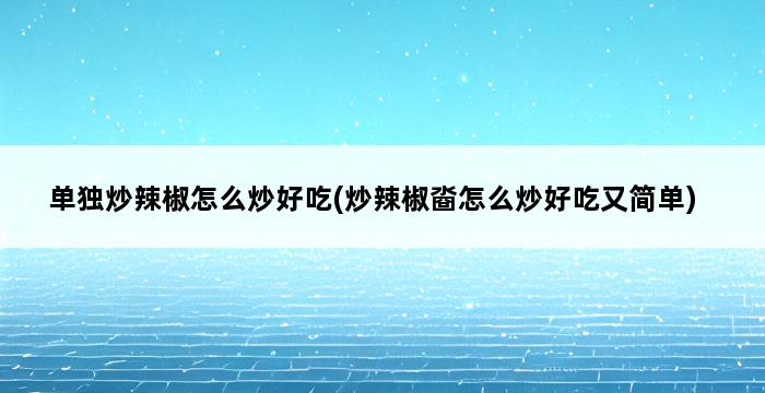 单独炒辣椒怎么炒好吃(炒辣椒㴅怎么炒好吃又简单) 