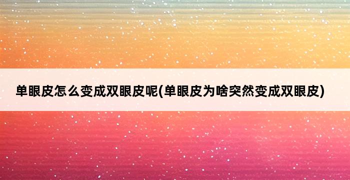 单眼皮怎么变成双眼皮呢(单眼皮为啥突然变成双眼皮) 