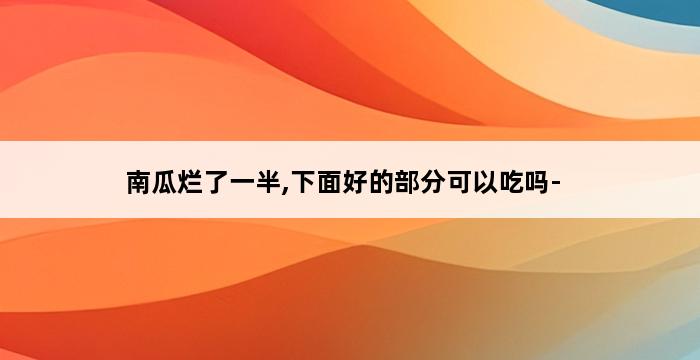 南瓜烂了一半,下面好的部分可以吃吗- 