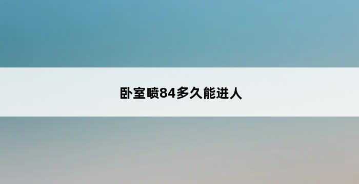 卧室喷84多久能进人 