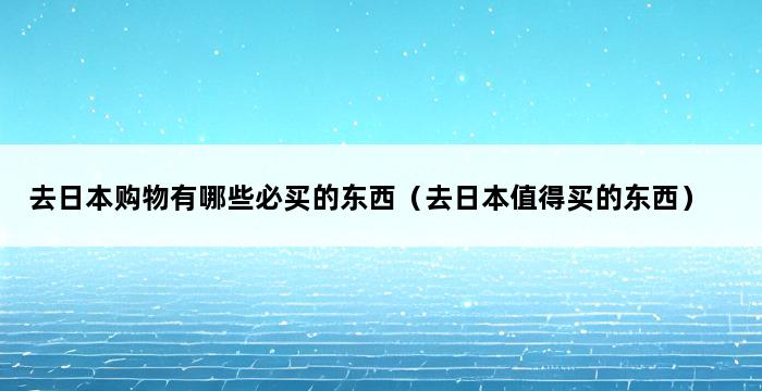 去日本购物有哪些必买的东西（去日本值得买的东西） 