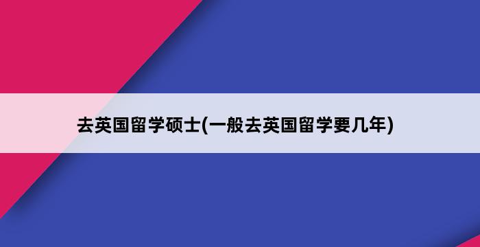 去英国留学硕士(一般去英国留学要几年) 