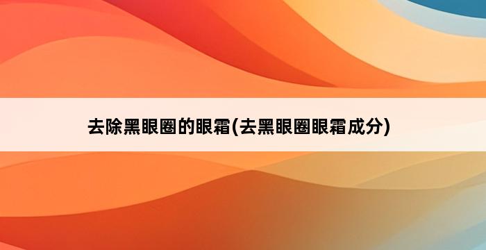 去除黑眼圈的眼霜(去黑眼圈眼霜成分) 