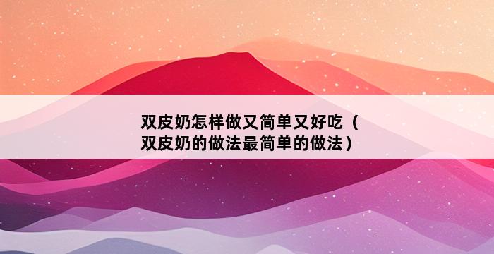 双皮奶怎样做又简单又好吃（双皮奶的做法最简单的做法） 