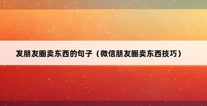 发朋友圈卖东西的句子（微信朋友圈卖东西技巧） 