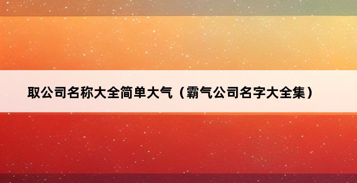 取公司名称大全简单大气（霸气公司名字大全集） 