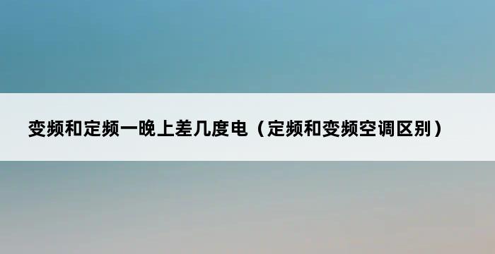 变频和定频一晚上差几度电（定频和变频空调区别） 