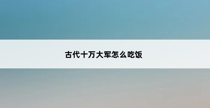 古代十万大军怎么吃饭 