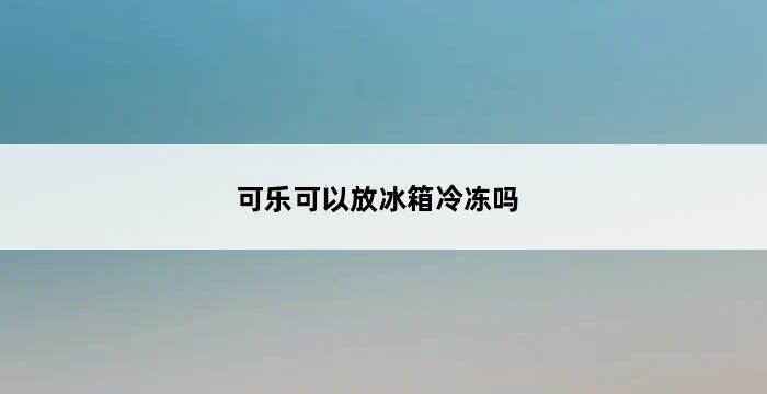 可乐可以放冰箱冷冻吗 