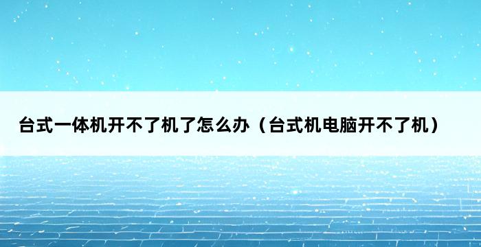 台式一体机开不了机了怎么办（台式机电脑开不了机） 