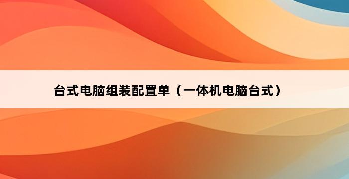 台式电脑组装配置单（一体机电脑台式） 