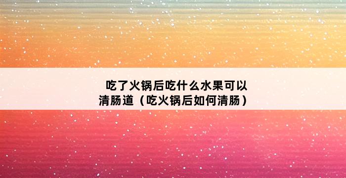 吃了火锅后吃什么水果可以清肠道（吃火锅后如何清肠） 