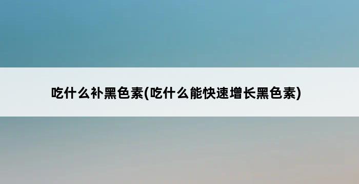 吃什么补黑色素(吃什么能快速增长黑色素) 