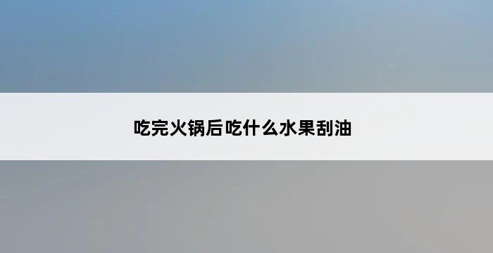 吃完火锅后吃什么水果刮油 