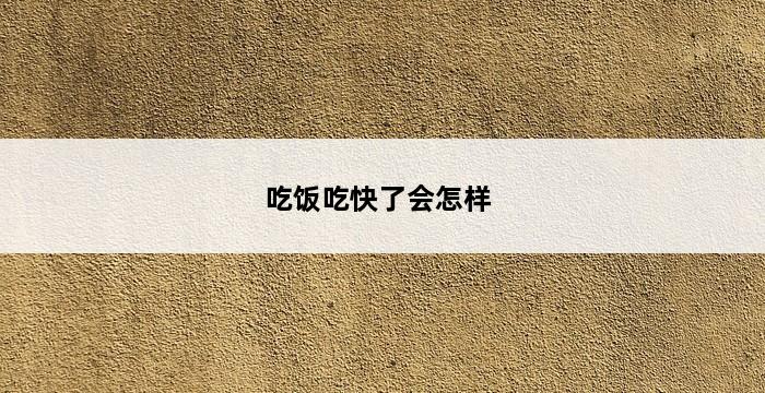 吃饭吃快了会怎样 