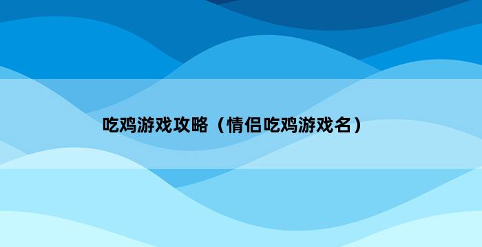 吃鸡游戏攻略（情侣吃鸡游戏名） 