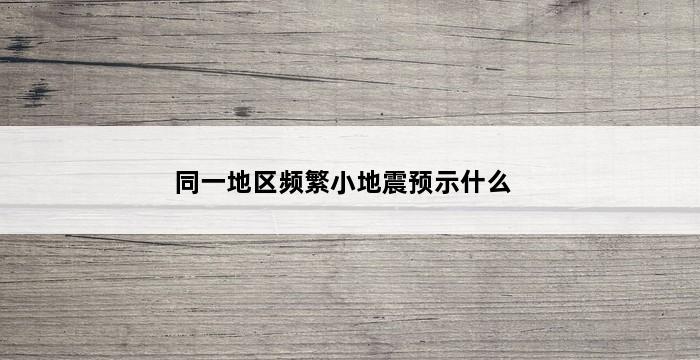 同一地区频繁小地震预示什么 