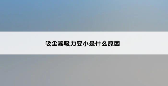 吸尘器吸力变小是什么原因 