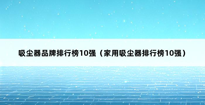 吸尘器品牌排行榜10强（家用吸尘器排行榜10强） 