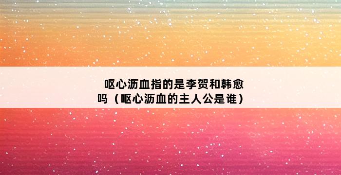 呕心沥血指的是李贺和韩愈吗（呕心沥血的主人公是谁） 