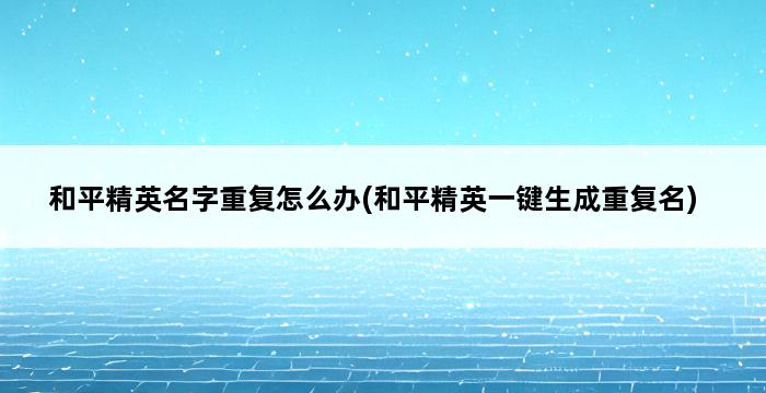 和平精英名字重复怎么办(和平精英一键生成重复名) 