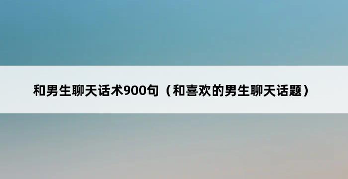 和男生聊天话术900句（和喜欢的男生聊天话题） 