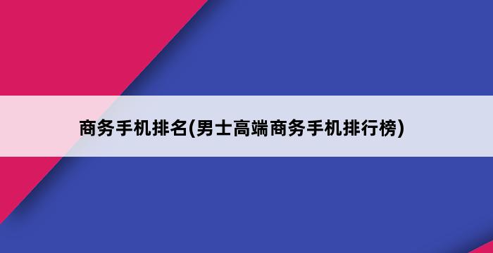 商务手机排名(男士高端商务手机排行榜) 