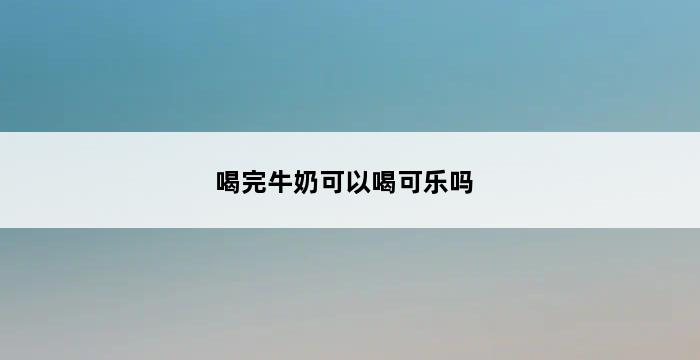 喝完牛奶可以喝可乐吗 