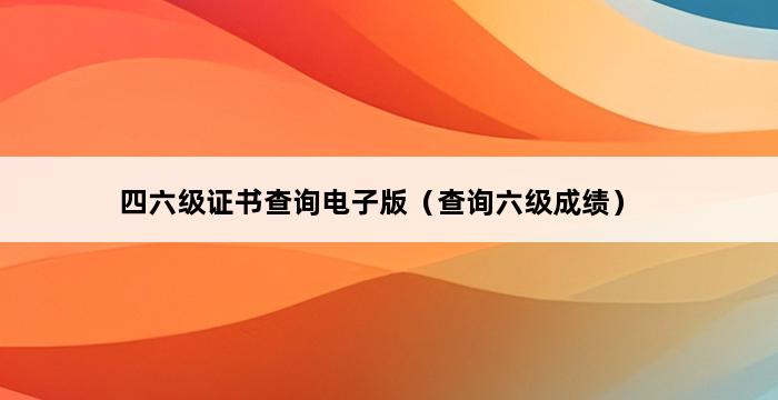 四六级证书查询电子版（查询六级成绩） 