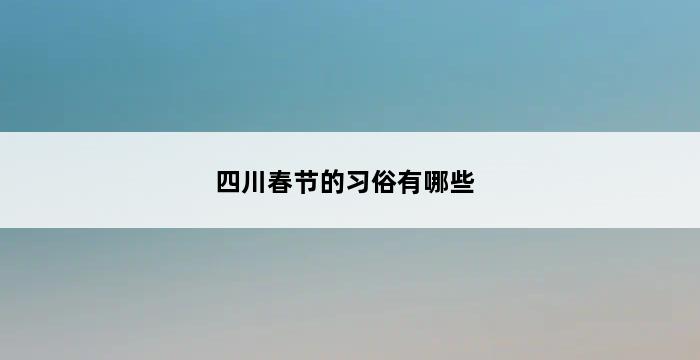 四川春节的习俗有哪些 