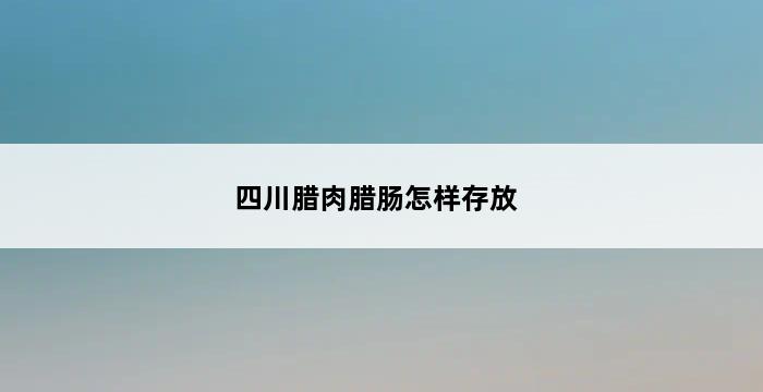 四川腊肉腊肠怎样存放 