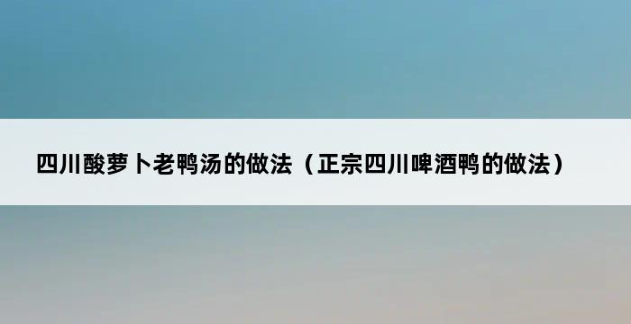 四川酸萝卜老鸭汤的做法（正宗四川啤酒鸭的做法） 